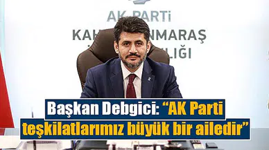 Başkan Debgici: “AK Parti teşkilatlarımız büyük bir ailedir”