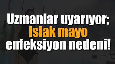 Uzmanlar uyarıyor; Islak mayo enfeksiyon nedeni