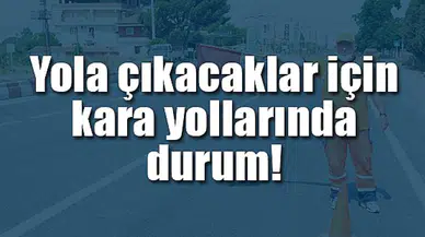 Yola çıkacaklar için kara yollarında durum