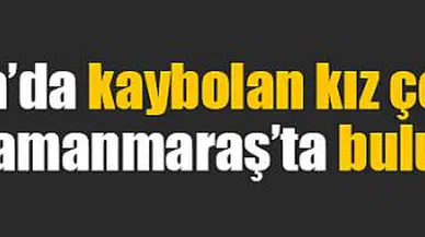 Adana’da kaybolan kız çocuğu Kahramanmaraş’ta bulundu!