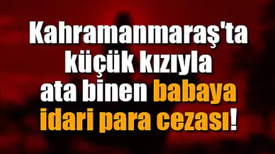 Kahramanmaraş'ta küçük kızıyla ata binen babaya idari para cezası!