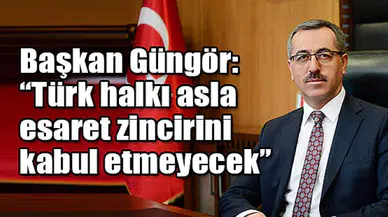 Başkan Güngör: “Türk halkı asla esaret zincirini kabul etmeyecek”
