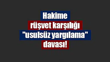 Hakime rüşvet karşılığı "usulsüz yargılama" davası!