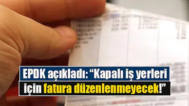 EPDK açıkladı: “Kapalı iş yerleri için fatura düzenlenmeyecek!”