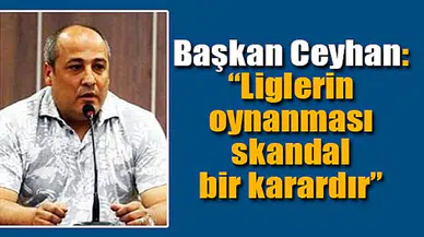 Ceyhan: “Liglerin oynanması skandal bir karardır”