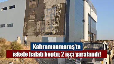 Kahramanmaraş'ta iskele halatı koptu; 2 işçi yaralandı!