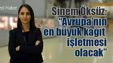 Sinem Öksüz: “Avrupa'nın en büyük kağıt  işletmesi olacak”
