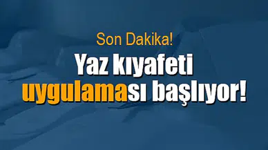 Yaz kıyafeti uygulaması başlıyor