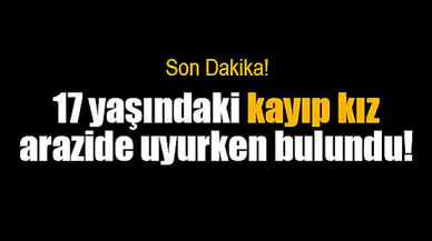 17 yaşındaki kayıp kız arazide uyurken bulundu!
