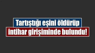 Tartıştığı eşini öldürüp intihar girişiminde bulundu!