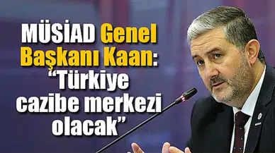 MÜSİAD Genel Başkanı Kaan: “Türkiye cazibe merkezi olacak”