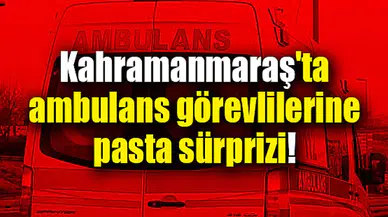 Kahramanmaraş'ta ambulans görevlilerine pasta sürprizi!