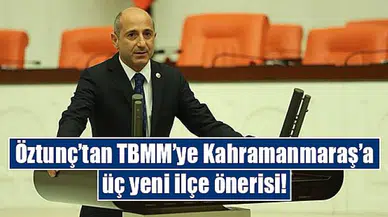 Öztunç’tan TBMM’ye Kahramanmaraş’a üç yeni ilçe önerisi