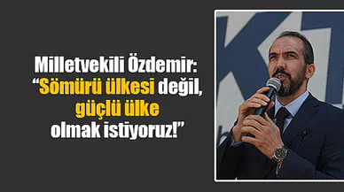 Milletvekili Özdemir:  “Sömürü ülkesi değil, güçlü ülke olmak istiyoruz!”