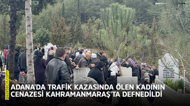 Adana'da trafik kazasında ölen kadının cenazesi Kahramanmaraş'ta defnedildi