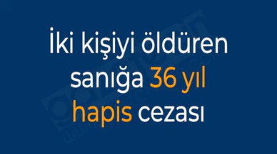 İki kişiyi öldüren sanığa 36 yıl hapis cezası