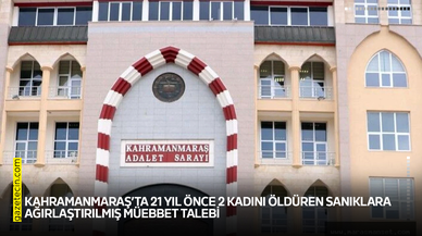 Kahramanmaraş’ta 21 yıl önce 2 kadını öldüren sanıklara ağırlaştırılmış müebbet talebi