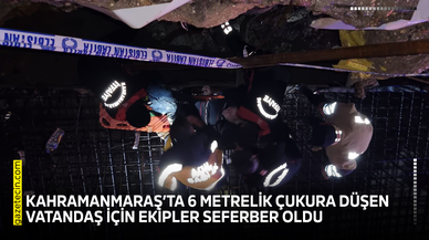 Kahramanmaraş’ta 6 metrelik çukura düşen vatandaş için ekipler seferber oldu