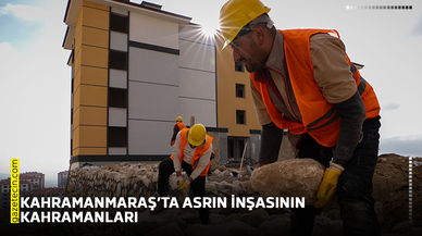 Kahramanmaraş’ta asrın inşasının kahramanları