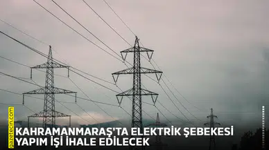 Kahramanmaraş'ta elektrik şebekesi yapım işi ihale edilecek