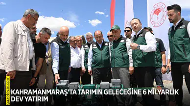 Kahramanmaraş’ta tarımın geleceğine 6 milyarlık dev yatırım