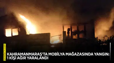 Kahramanmaraş'ta mobilya mağazasında yangın: 1 kişi ağır yaralandı