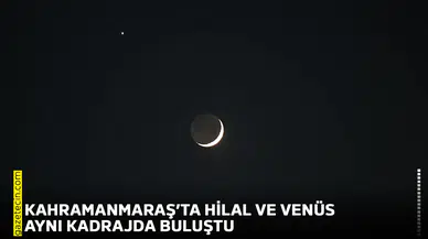 Kahramanmaraş’ta hilal ve Venüs aynı kadrajda buluştu