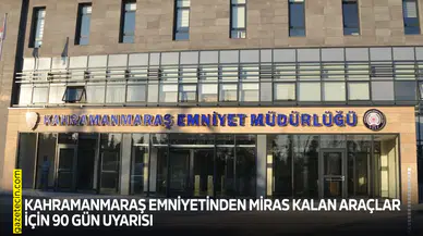 Kahramanmaraş Emniyetinden miras kalan araçlar için 90 gün uyarısı