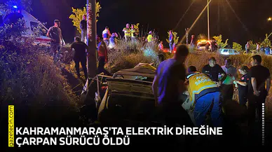 Kahramanmaraş'ta elektrik direğine çarpan sürücü öldü