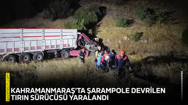 Kahramanmaraş'ta şarampole devrilen tırın sürücüsü yaralandı