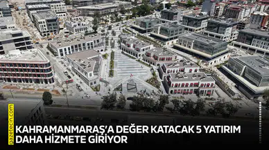 Kahramanmaraş’a değer katacak 5 yatırım daha hizmete giriyor
