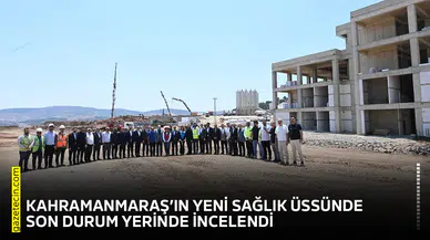 Kahramanmaraş’ın yeni sağlık üssünde son durum yerinde incelendi