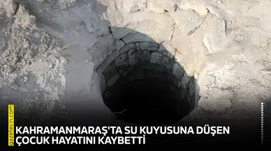 Kahramanmaraş'ta su kuyusuna düşen çocuk hayatını kaybetti