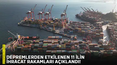 Depremlerden etkilenen 11 ilin ihracat rakamları açıklandı!