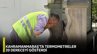 Kahramanmaraş'ta termometreler 39 dereceyi gösterdi