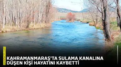 Kahramanmaraş'ta sulama kanalına düşen kişi hayatını kaybetti