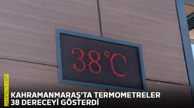 Kahramanmaraş'ta termometreler 38 dereceyi gösterdi