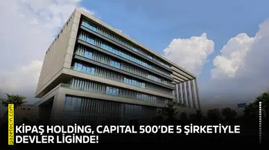 KİPAŞ Holding, CAPITAL 500’de 5 şirketiyle devler liginde!