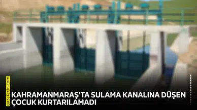 Kahramanmaraş'ta sulama kanalına düşen çocuk kurtarılamadı