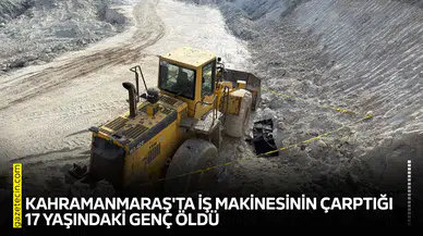 Kahramanmaraş'ta iş makinesinin çarptığı 17 yaşındaki genç öldü