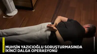 Muhsin Yazıcıoğlu soruşturmasında ikinci dalga operasyonu