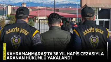 Kahramanmaraş’ta 38 yıl hapis cezasıyla aranan hükümlü yakalandı
