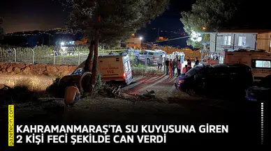 Kahramanmaraş'ta su kuyusuna giren 2 kişi feci şekilde can verdi