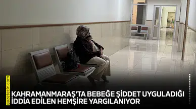 Kahramanmaraş'ta bebeğe şiddet uyguladığı iddia edilen hemşire yargılanıyor