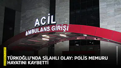 Türkoğlu’nda silahlı olay: Polis memuru hayatını kaybetti