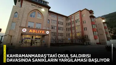Kahramanmaraş'taki okul saldırısı davasında sanıkların yargılaması başlıyor