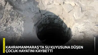 Kahramanmaraş'ta su kuyusuna düşen çocuk hayatını kaybetti
