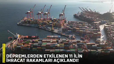 Depremlerden etkilenen 11 ilin ihracat rakamları açıklandı!
