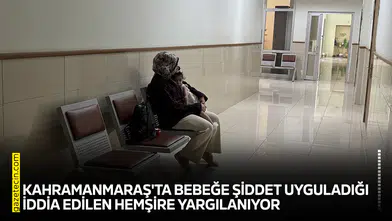Kahramanmaraş'ta bebeğe şiddet uyguladığı iddia edilen hemşire yargılanıyor