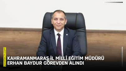 Kahramanmaraş İl Millî Eğitim Müdürü Erhan Baydur görevden alındı